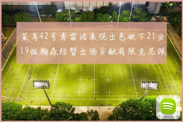 菜鸟42号秀雷诺表现出色砍下21分19板瀚森短暂出场贡献有限克尼佩尔三分球火力全开