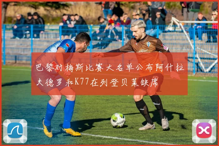 巴黎对梅斯比赛大名单公布阿什拉夫德罗和K77在列登贝莱缺席