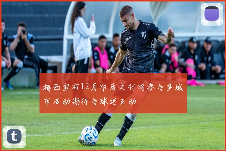 梅西宣布12月印度之行将参与多城市活动期待与球迷互动
