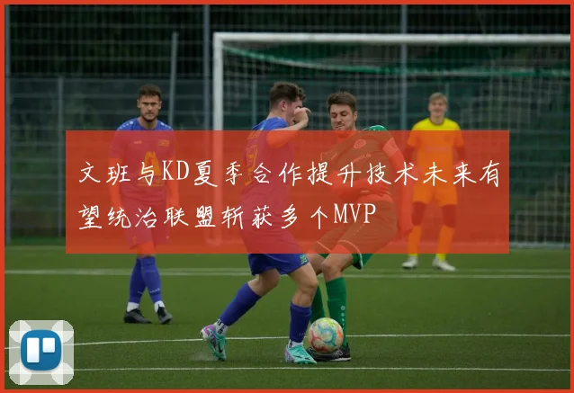 文班与KD夏季合作提升技术未来有望统治联盟斩获多个MVP