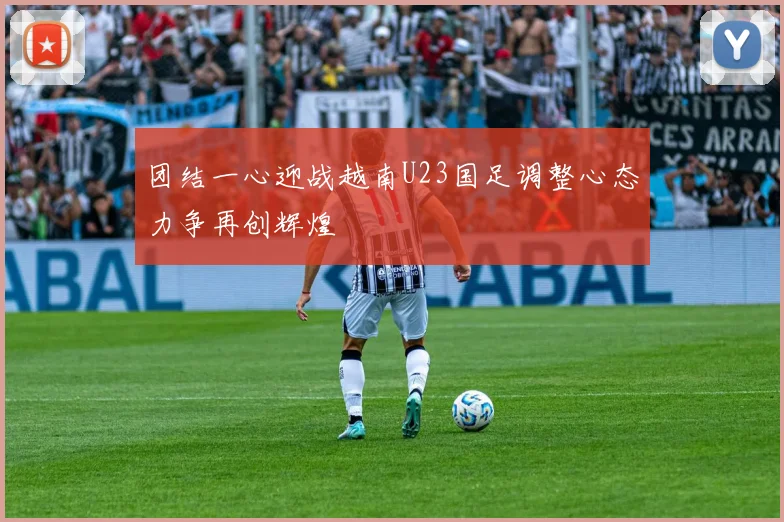 团结一心迎战越南U23国足调整心态力争再创辉煌