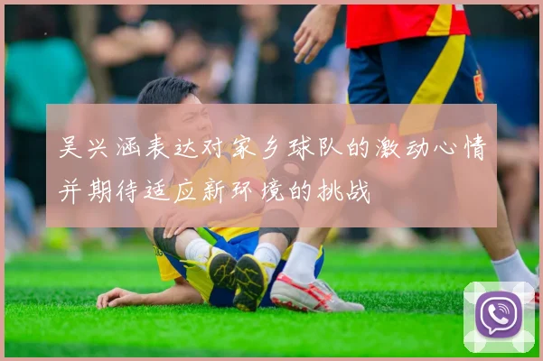 吴兴涵表达对家乡球队的激动心情并期待适应新环境的挑战