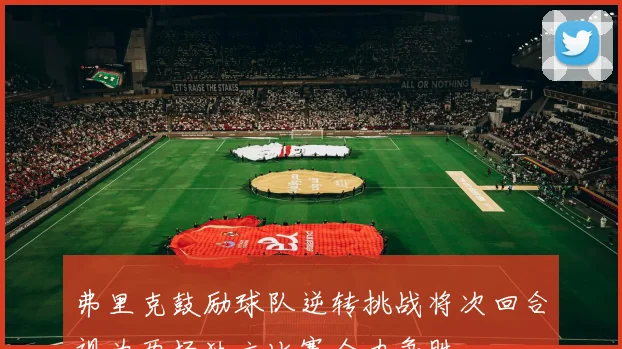 弗里克鼓励球队逆转挑战将次回合视为两场独立比赛全力争胜