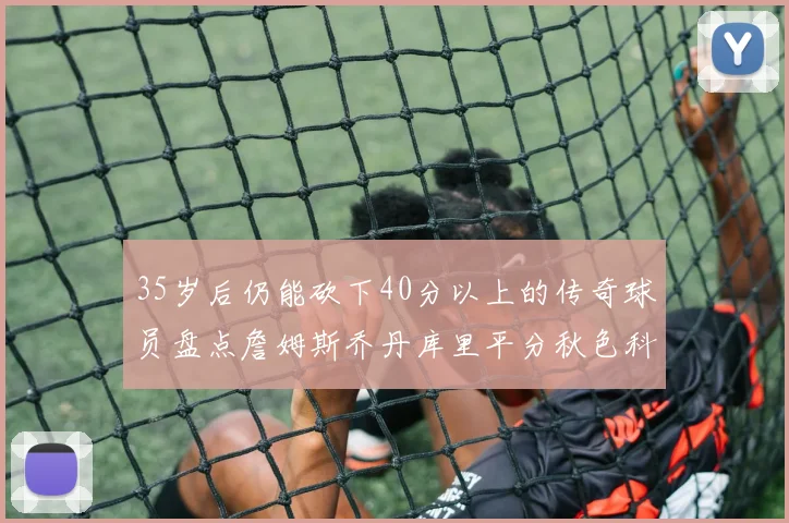35岁后仍能砍下40分以上的传奇球员盘点詹姆斯乔丹库里平分秋色科比60分马龙曾获MVP