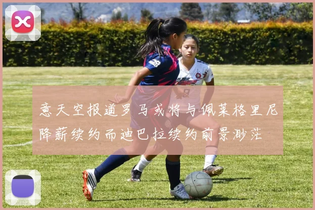 意天空报道罗马或将与佩莱格里尼降薪续约而迪巴拉续约前景渺茫
