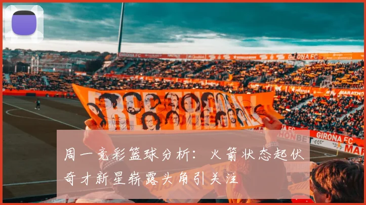 周一竞彩篮球分析：火箭状态起伏奇才新星崭露头角引关注