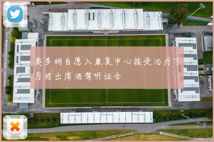 奥多姆自愿入康复中心接受治疗下月将出席酒驾听证会