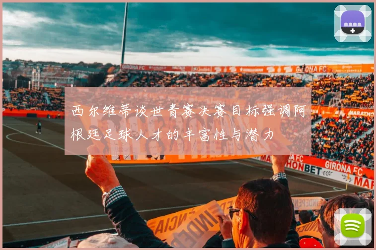 西尔维蒂谈世青赛决赛目标强调阿根廷足球人才的丰富性与潜力