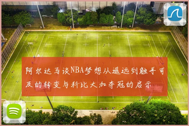 阿尔达马谈NBA梦想从遥远到触手可及的转变与科比大加夺冠的启示