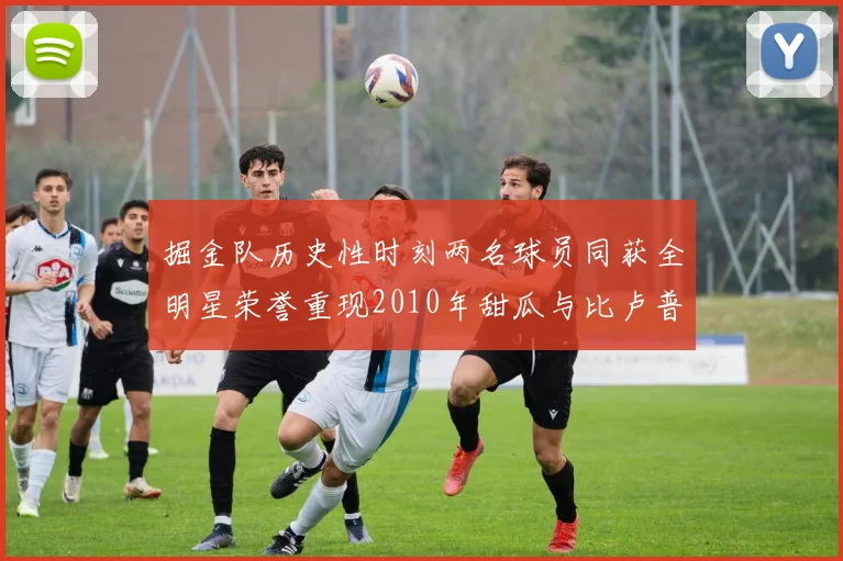 掘金队历史性时刻两名球员同获全明星荣誉重现2010年甜瓜与比卢普斯辉煌