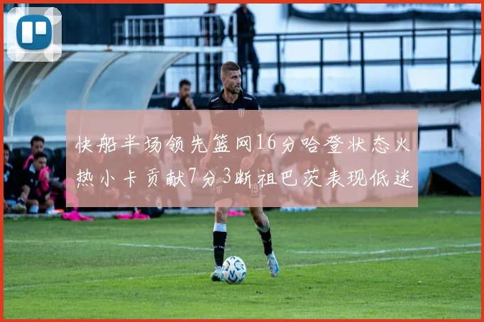 快船半场领先篮网16分哈登状态火热小卡贡献7分3断祖巴茨表现低迷
