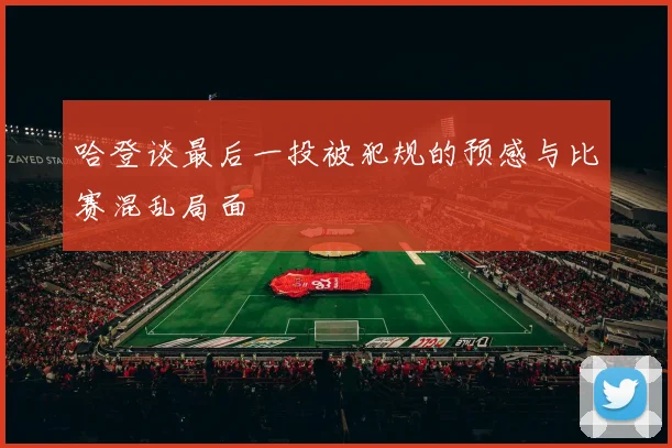 哈登谈最后一投被犯规的预感与比赛混乱局面