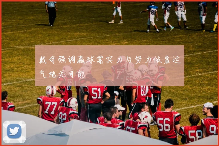 戴奇强调赢球需实力与努力依靠运气绝无可能
