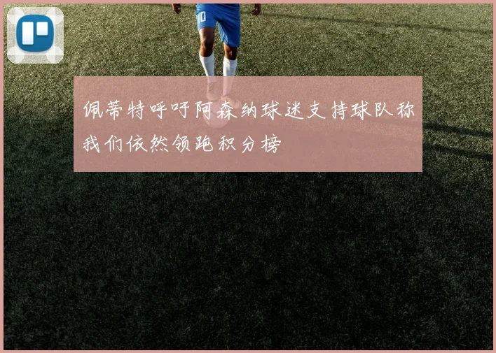 佩蒂特呼吁阿森纳球迷支持球队称我们依然领跑积分榜