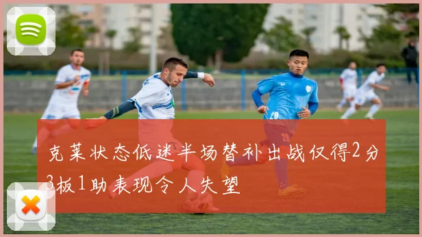 克莱状态低迷半场替补出战仅得2分3板1助表现令人失望