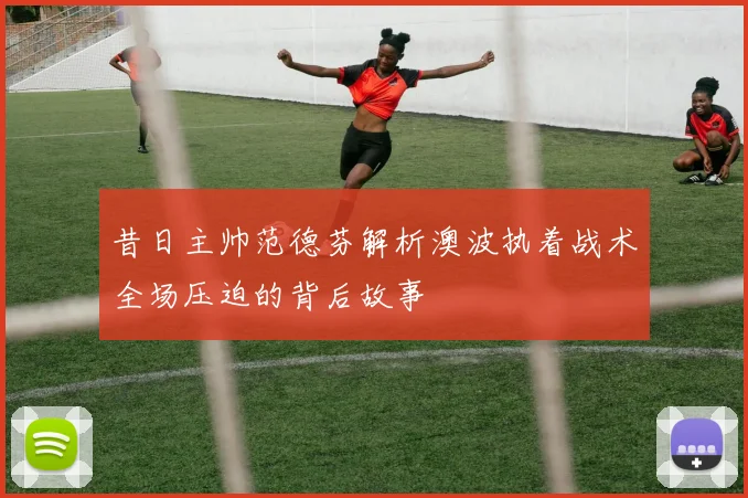 昔日主帅范德芬解析澳波执着战术全场压迫的背后故事