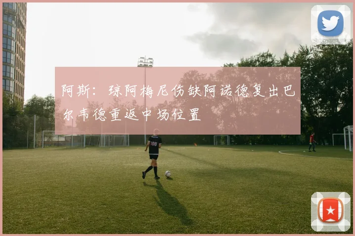 阿斯：琼阿梅尼伤缺阿诺德复出巴尔韦德重返中场位置
