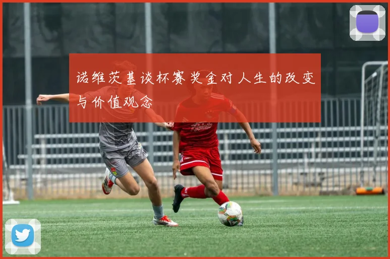 诺维茨基谈杯赛奖金对人生的改变与价值观念