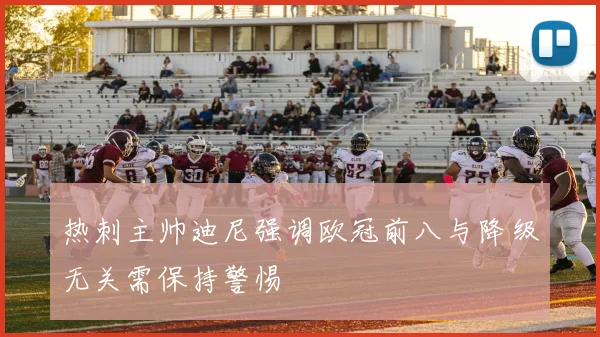 热刺主帅迪尼强调欧冠前八与降级无关需保持警惕