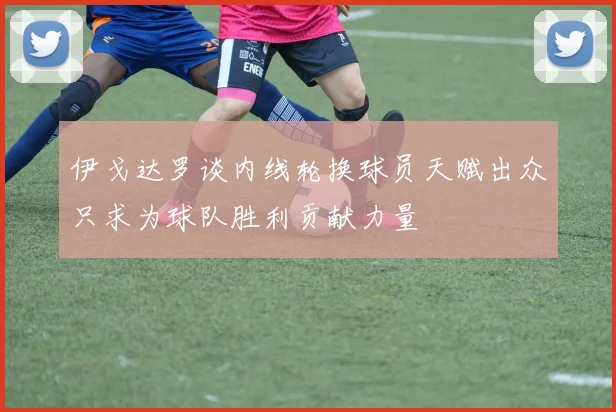 伊戈达罗谈内线轮换球员天赋出众只求为球队胜利贡献力量