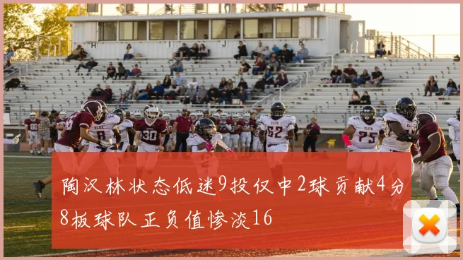 陶汉林状态低迷9投仅中2球贡献4分8板球队正负值惨淡16