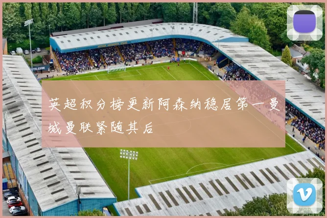 英超积分榜更新阿森纳稳居第一曼城曼联紧随其后