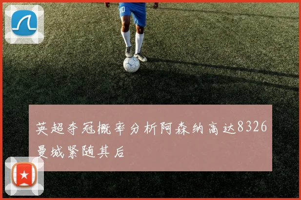 英超夺冠概率分析阿森纳高达8326曼城紧随其后