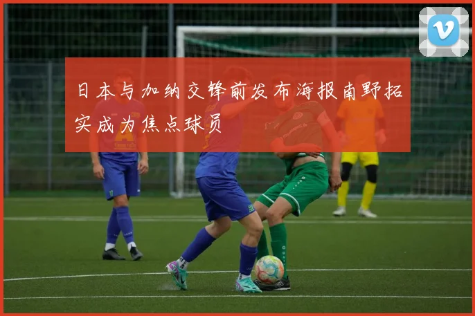 日本与加纳交锋前发布海报南野拓实成为焦点球员