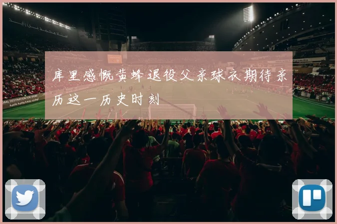 库里感慨黄蜂退役父亲球衣期待亲历这一历史时刻