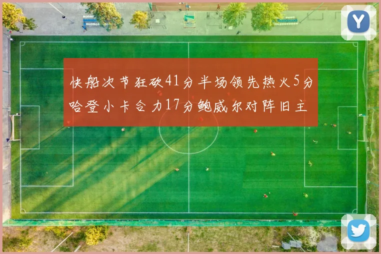 快船次节狂砍41分半场领先热火5分哈登小卡合力17分鲍威尔对阵旧主贡献13分