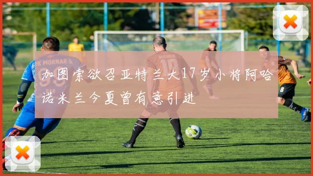 加图索欲召亚特兰大17岁小将阿哈诺米兰今夏曾有意引进