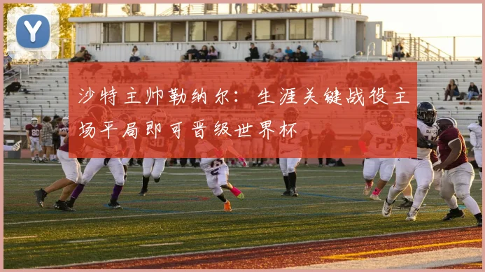 沙特主帅勒纳尔：生涯关键战役主场平局即可晋级世界杯