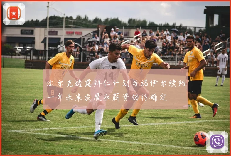 法尔克透露拜仁计划与诺伊尔续约一年未来发展和薪资仍待确定
