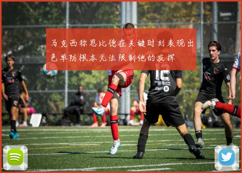 马克西称恩比德在关键时刻表现出色单防根本无法限制他的发挥