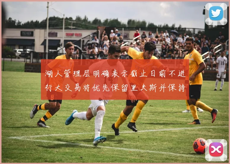湖人管理层明确表示截止日前不进行大交易将优先保留里夫斯并保持灵活性