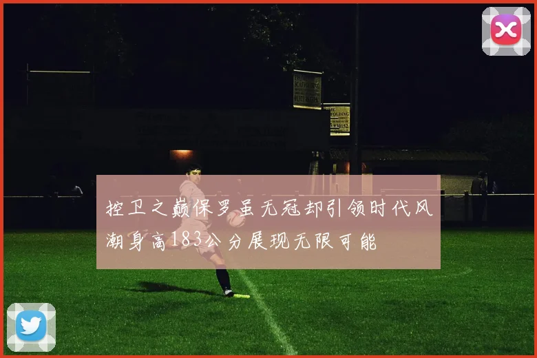 控卫之巅保罗虽无冠却引领时代风潮身高183公分展现无限可能