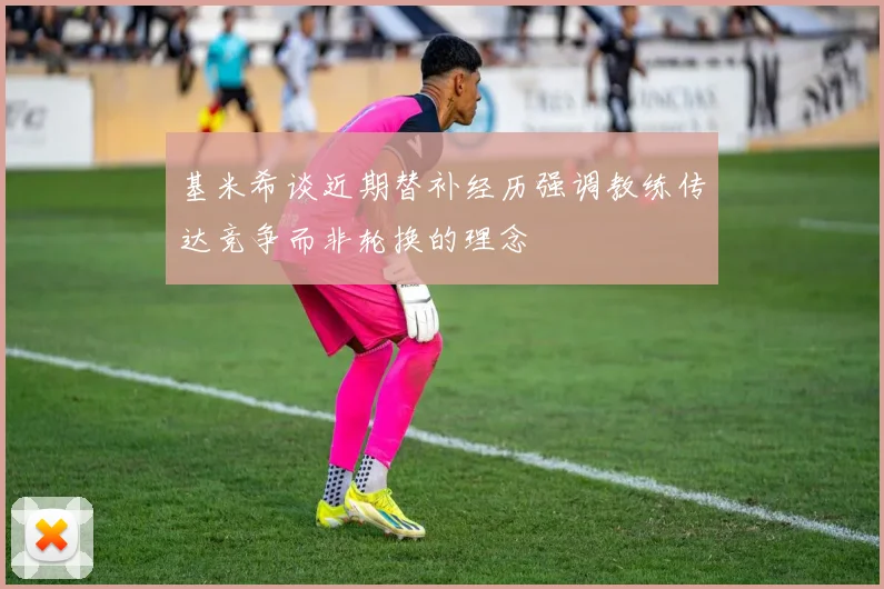 基米希谈近期替补经历强调教练传达竞争而非轮换的理念