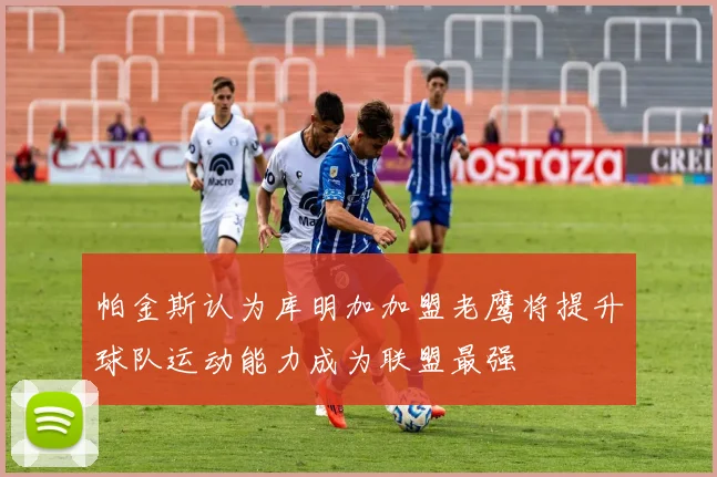 帕金斯认为库明加加盟老鹰将提升球队运动能力成为联盟最强