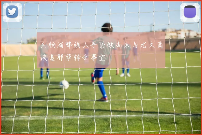 利物浦锋线人手紧缺尚未与尤文商谈基耶萨转会事宜