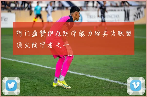 阿门盛赞伊森防守能力称其为联盟顶尖防守者之一