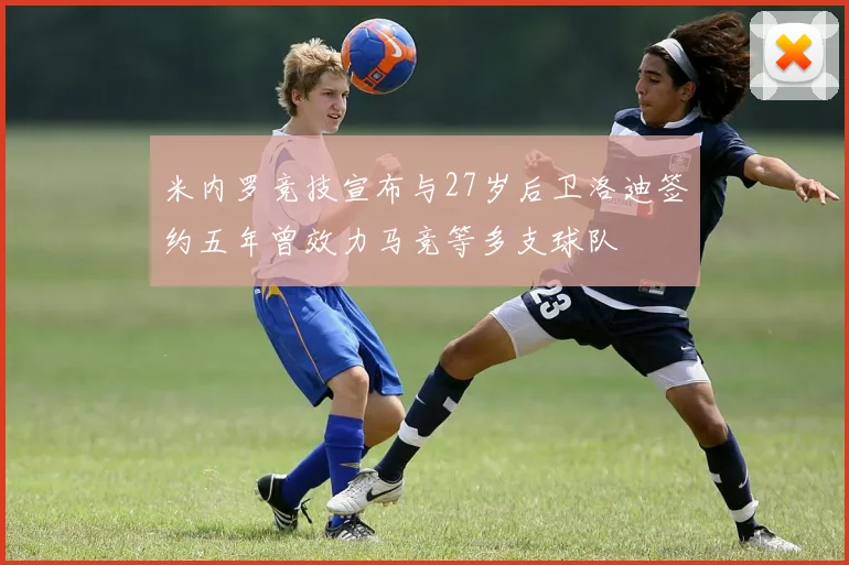 米内罗竞技宣布与27岁后卫洛迪签约五年曾效力马竞等多支球队