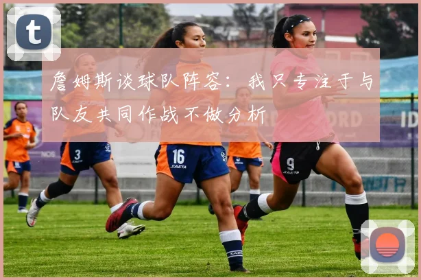 詹姆斯谈球队阵容：我只专注于与队友共同作战不做分析