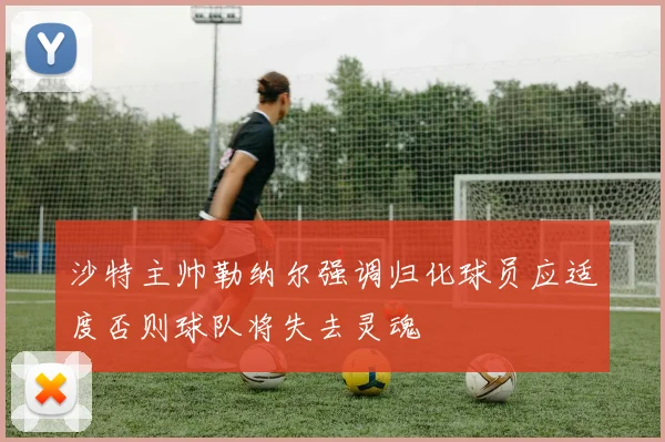 沙特主帅勒纳尔强调归化球员应适度否则球队将失去灵魂