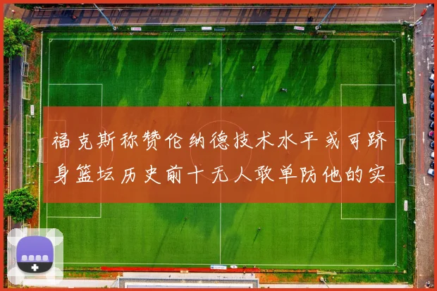 福克斯称赞伦纳德技术水平或可跻身篮坛历史前十无人敢单防他的实力