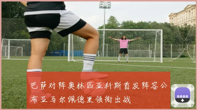 巴萨对阵奥林匹亚科斯首发阵容公布亚马尔佩德里领衔出战