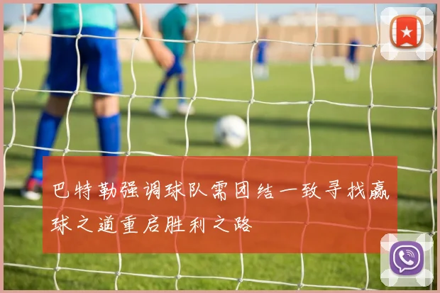 巴特勒强调球队需团结一致寻找赢球之道重启胜利之路