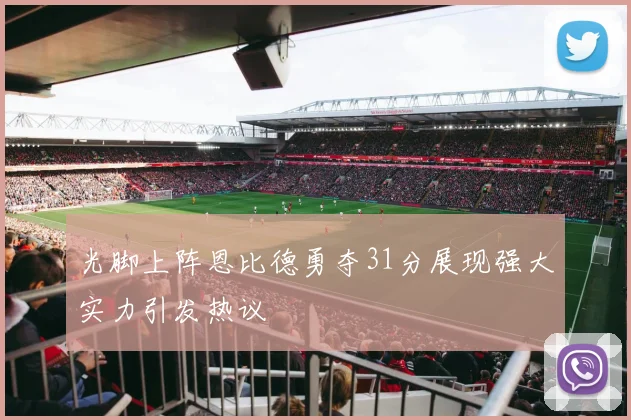 光脚上阵恩比德勇夺31分展现强大实力引发热议