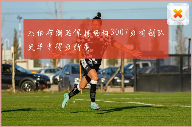 杰伦布朗若保持场均3007分将创队史单季得分新高
