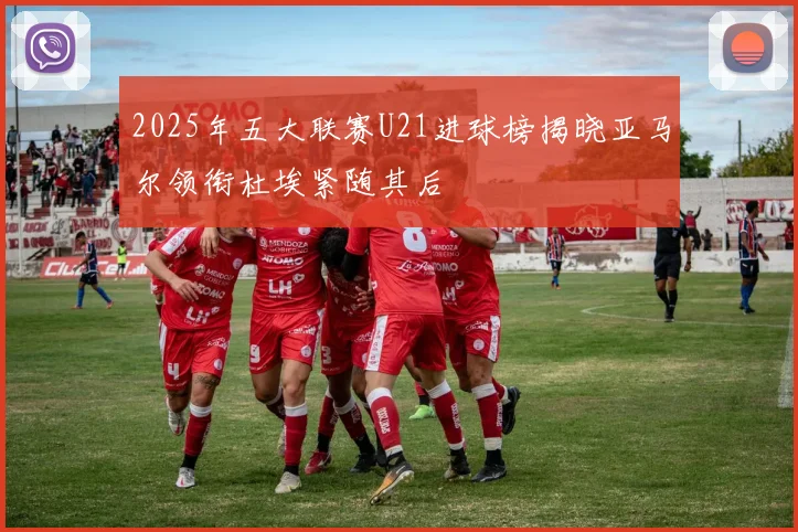 2025年五大联赛U21进球榜揭晓亚马尔领衔杜埃紧随其后