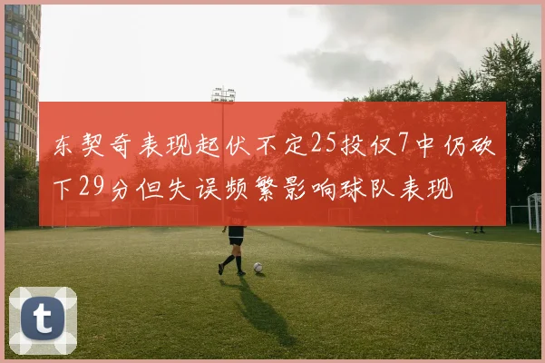 东契奇表现起伏不定25投仅7中仍砍下29分但失误频繁影响球队表现